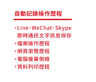 自動記錄操作歷程列表：Line/WeChat/Skype 即時通訊文字訊息保存、檔案操作歷程、網頁瀏